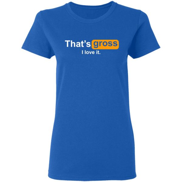 That’s Gross I Love It T-Shirts, Hoodies, Sweater