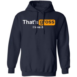 That’s Gross I Love It T-Shirts, Hoodies, Sweater 10 That's Gross I Love It T Shirts Hoodies Sweater 7