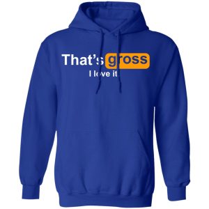 That’s Gross I Love It T-Shirts, Hoodies, Sweater 12 That's Gross I Love It T Shirts Hoodies Sweater 9