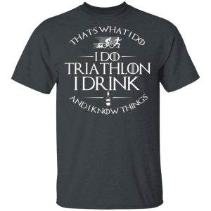 That’s What I Do I Do Triathlon I Drink And I Know Things T-Shirts, Hoodies, Sweatshirt 1 That's What I Do I Do Triathlon I Drink And I Know Things T Shirts Hoodies Sweatshirt 10