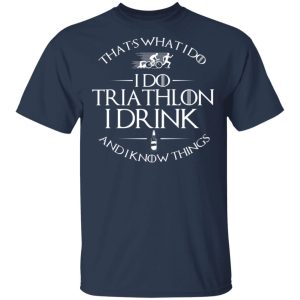 That’s What I Do I Do Triathlon I Drink And I Know Things T-Shirts, Hoodies, Sweatshirt 2 That's What I Do I Do Triathlon I Drink And I Know Things T Shirts Hoodies Sweatshirt 11