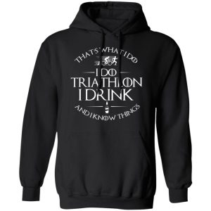 That’s What I Do I Do Triathlon I Drink And I Know Things T-Shirts, Hoodies, Sweatshirt 9 That's What I Do I Do Triathlon I Drink And I Know Things T Shirts Hoodies Sweatshirt 6