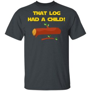 That Log Had A Child Yoda T-Shirts 1 That Log Had A Child Yoda T Shirts 10