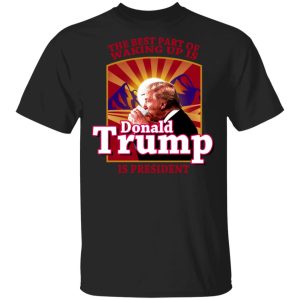 The Best Part Of Waking Up Is Donald Trump Is President T Shirts 1