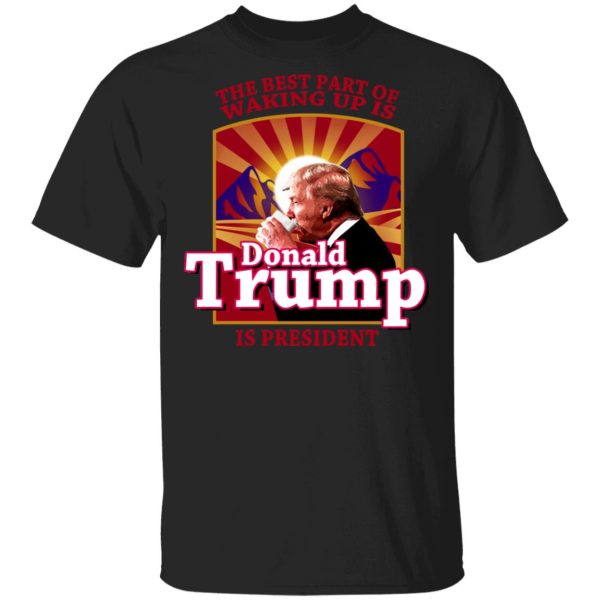 The Best Part Of Waking Up Is Donald Trump Is President T-Shirts