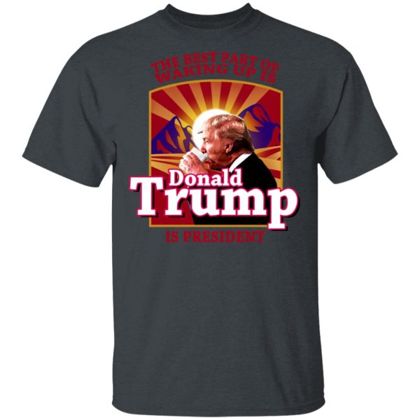 The Best Part Of Waking Up Is Donald Trump Is President T-Shirts