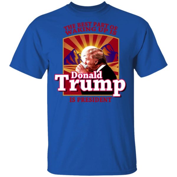 The Best Part Of Waking Up Is Donald Trump Is President T-Shirts