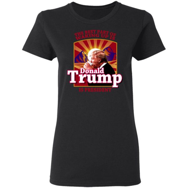 The Best Part Of Waking Up Is Donald Trump Is President T-Shirts