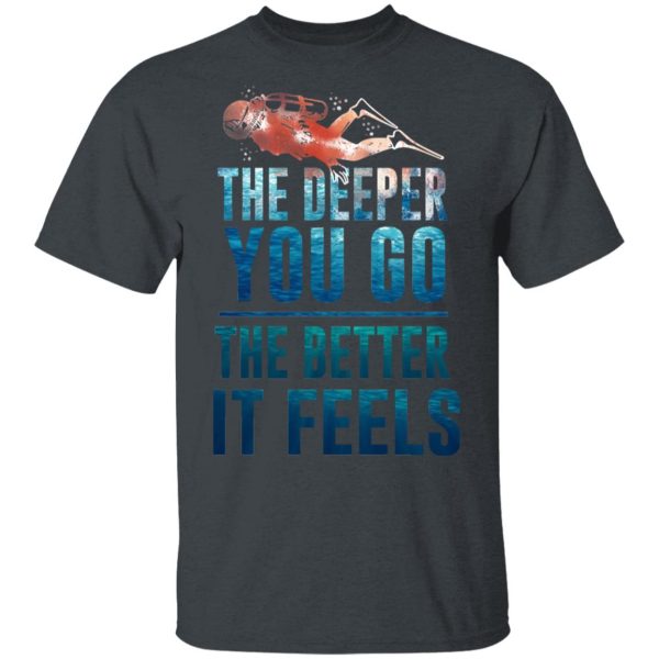 The Deeper You Go The Better It Feels Scuba Diving T-Shirts