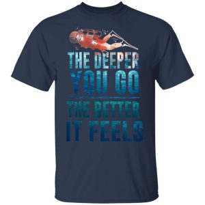 The Deeper You Go The Better It Feels Scuba Diving T-Shirts 2 The Deeper You Go The Better It Feels Scuba Diving T Shirts 11