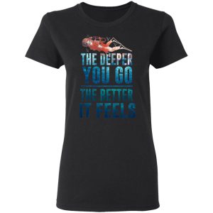 The Deeper You Go The Better It Feels Scuba Diving T-Shirts 4 The Deeper You Go The Better It Feels Scuba Diving T Shirts 13