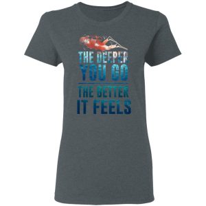 The Deeper You Go The Better It Feels Scuba Diving T-Shirts 5 The Deeper You Go The Better It Feels Scuba Diving T Shirts 2