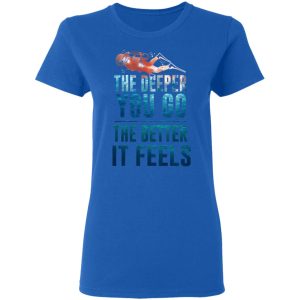 The Deeper You Go The Better It Feels Scuba Diving T-Shirts 7 The Deeper You Go The Better It Feels Scuba Diving T Shirts 4