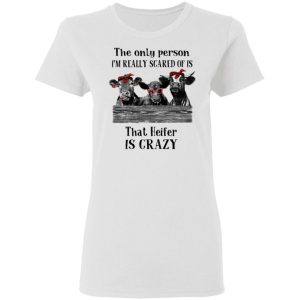 The Only Person I'm Really Scared Of Is That Heifer Is Crazy Shirt 2 The Only Person Im Really Scared Of Is That Heifer Is Crazy Shirt 11