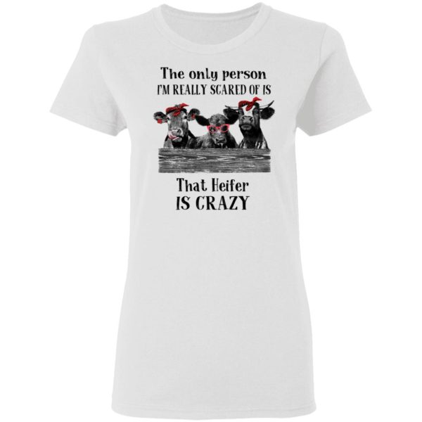 The Only Person I’m Really Scared Of Is That Heifer Is Crazy Shirt