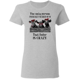 The Only Person I'm Really Scared Of Is That Heifer Is Crazy Shirt 3 The Only Person Im Really Scared Of Is That Heifer Is Crazy Shirt 12