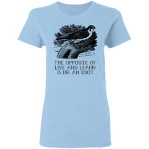 The Opposite of Live and Learn is Die an Idiot T-Shirts, Hoodies, Sweatshirt The Opposite of Live and Learn is Die an Idiot T-Shirts, Hoodies, Sweatshirt