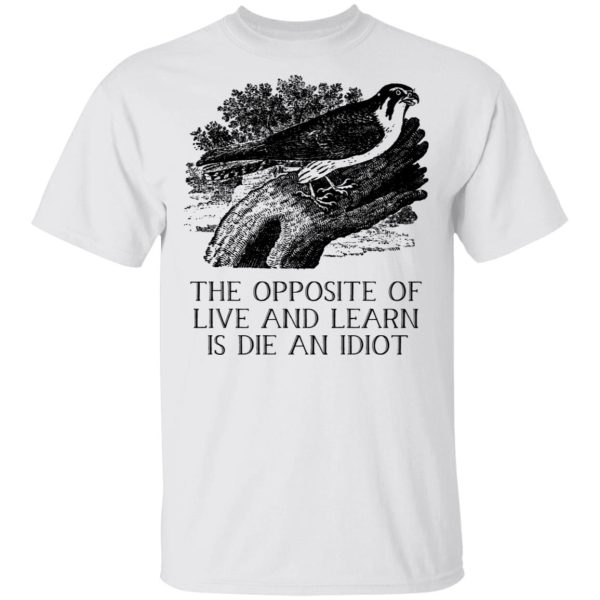 The Opposite of Live and Learn is Die an Idiot T-Shirts, Hoodies, Sweatshirt