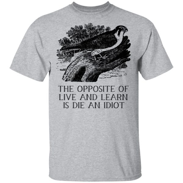 The Opposite of Live and Learn is Die an Idiot T-Shirts, Hoodies, Sweatshirt