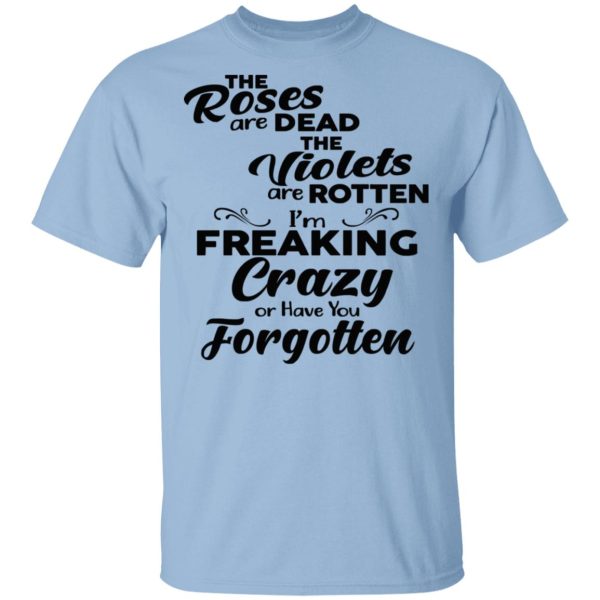 The Roses Are Dead The Violets Are Rotten I’m Freaking Crazy Or Have You Forgotten Shirt