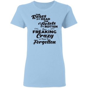 The Roses Are Dead The Violets Are Rotten I’m Freaking Crazy Or Have You Forgotten Shirt The Roses Are Dead The Violets Are Rotten I’m Freaking Crazy Or Have You Forgotten Shirt
