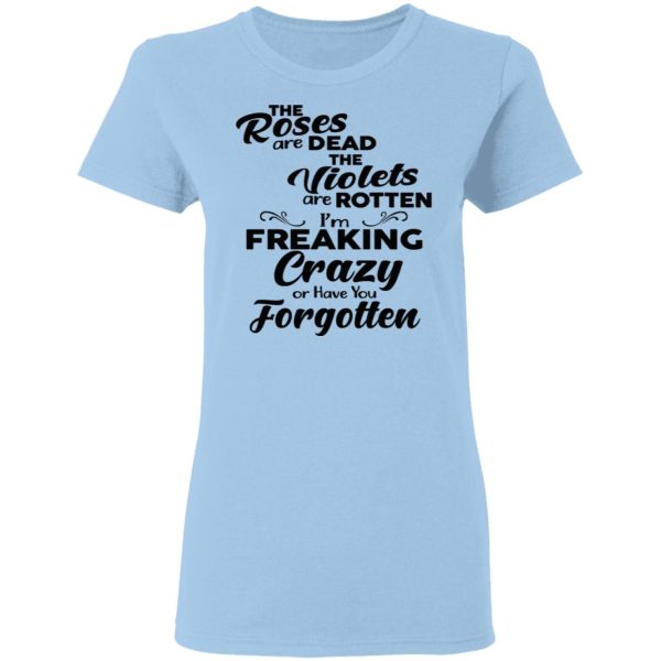 The Roses Are Dead The Violets Are Rotten I’m Freaking Crazy Or Have You Forgotten Shirt