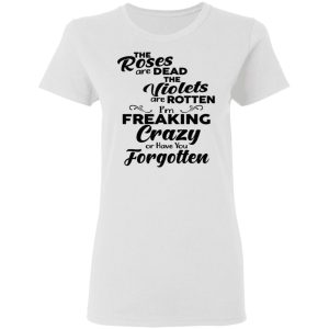 The Roses Are Dead The Violets Are Rotten I'm Freaking Crazy Or Have You Forgotten Shirt 2 The Roses Are Dead The Violets Are Rotten Im Freaking Crazy Or Have You Forgotten Shirt 11