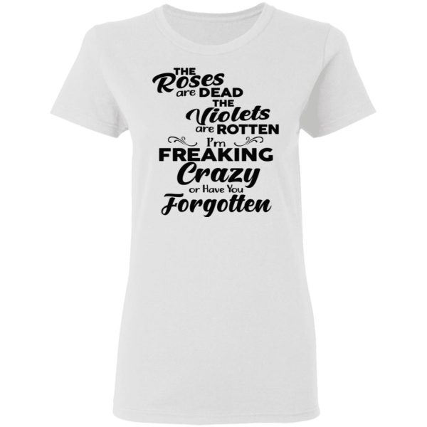 The Roses Are Dead The Violets Are Rotten I’m Freaking Crazy Or Have You Forgotten Shirt