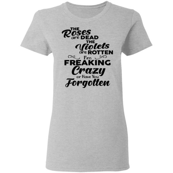 The Roses Are Dead The Violets Are Rotten I’m Freaking Crazy Or Have You Forgotten Shirt