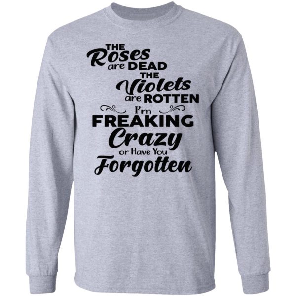 The Roses Are Dead The Violets Are Rotten I’m Freaking Crazy Or Have You Forgotten Shirt