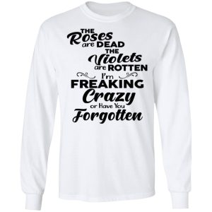 The Roses Are Dead The Violets Are Rotten I'm Freaking Crazy Or Have You Forgotten Shirt 5 The Roses Are Dead The Violets Are Rotten Im Freaking Crazy Or Have You Forgotten Shirt 3