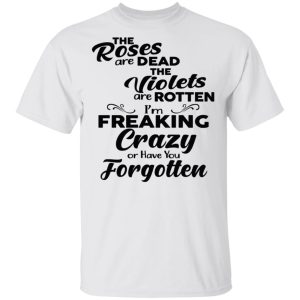 The Roses Are Dead The Violets Are Rotten I'm Freaking Crazy Or Have You Forgotten Shirt 10 The Roses Are Dead The Violets Are Rotten Im Freaking Crazy Or Have You Forgotten Shirt 8