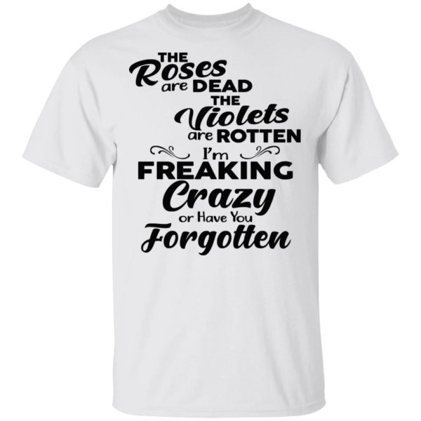 The Roses Are Dead The Violets Are Rotten I’m Freaking Crazy Or Have You Forgotten Shirt