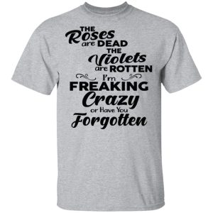 The Roses Are Dead The Violets Are Rotten I'm Freaking Crazy Or Have You Forgotten Shirt 11 The Roses Are Dead The Violets Are Rotten Im Freaking Crazy Or Have You Forgotten Shirt 9