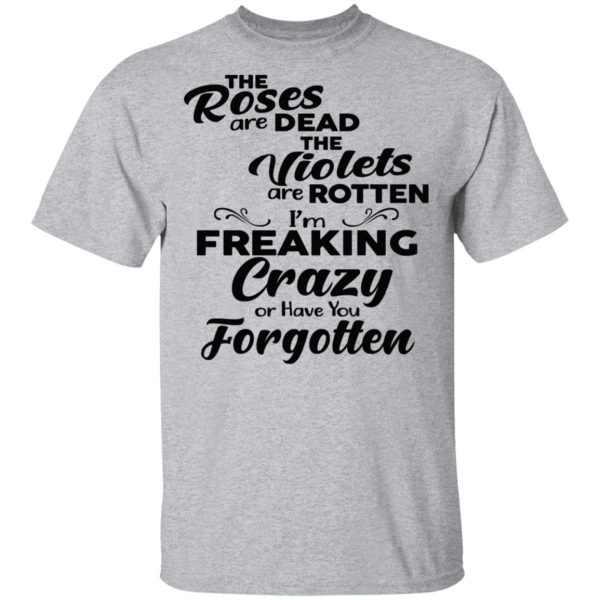 The Roses Are Dead The Violets Are Rotten I’m Freaking Crazy Or Have You Forgotten Shirt