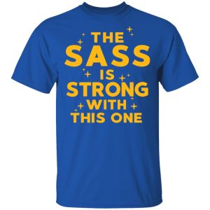 The Sass Is Strong With This One T-Shirts 3 The Sass Is Strong With This One T Shirts 12
