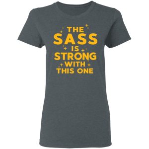 The Sass Is Strong With This One T-Shirts 5 The Sass Is Strong With This One T Shirts 2
