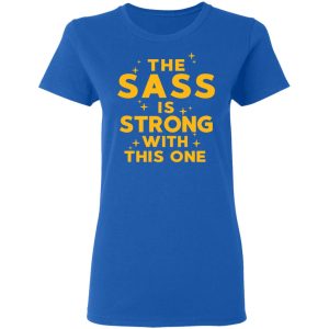The Sass Is Strong With This One T-Shirts 7 The Sass Is Strong With This One T Shirts 4