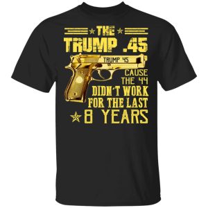The Trump 45 Cause The 44 Didnt Work For The Last 8 Years Shirt 1