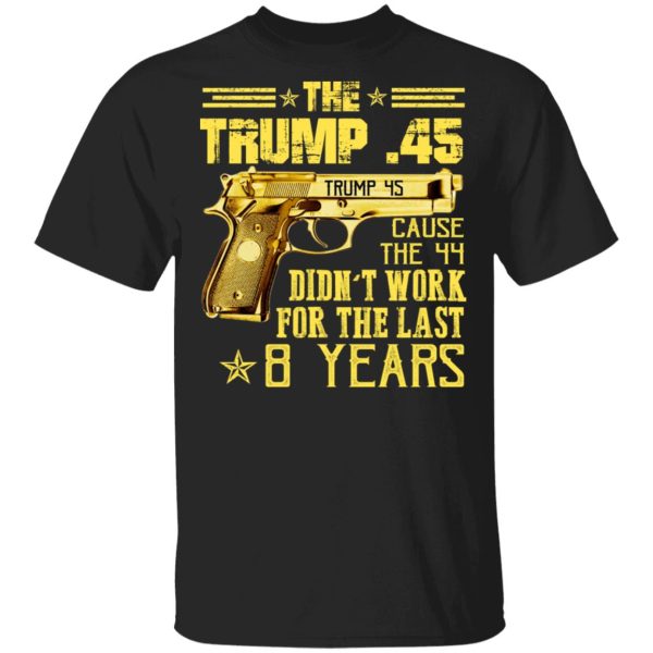 The Trump 45 Cause The 44 Didn’t Work For The Last 8 Years Shirt