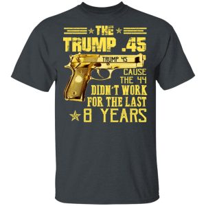 The Trump 45 Cause The 44 Didn't Work For The Last 8 Years Shirt 1 The Trump 45 Cause The 44 Didnt Work For The Last 8 Years Shirt 10