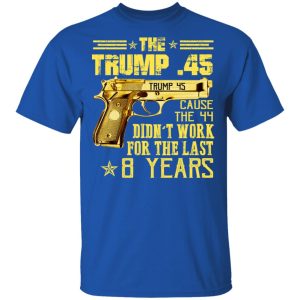 The Trump 45 Cause The 44 Didn't Work For The Last 8 Years Shirt 3 The Trump 45 Cause The 44 Didnt Work For The Last 8 Years Shirt 12