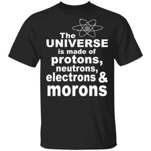 The Universe Is Made Of Protons Neutrons Electrons & Morons Shirt The Universe Is Made Of Protons Neutrons Electrons & Morons Shirt