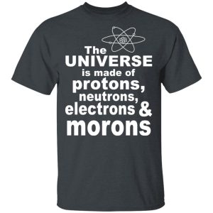The Universe Is Made Of Protons Neutrons Electrons & Morons Shirt The Universe Is Made Of Protons Neutrons Electrons & Morons Shirt