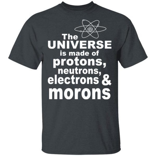 The Universe Is Made Of Protons Neutrons Electrons &amp Morons Shirt