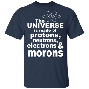 The Universe Is Made Of Protons Neutrons Electrons & Morons Shirt 2 The Universe Is Made Of Protons Neutrons Electrons amp Morons Shirt 11