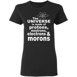 The Universe Is Made Of Protons Neutrons Electrons & Morons Shirt 4 The Universe Is Made Of Protons Neutrons Electrons amp Morons Shirt 13