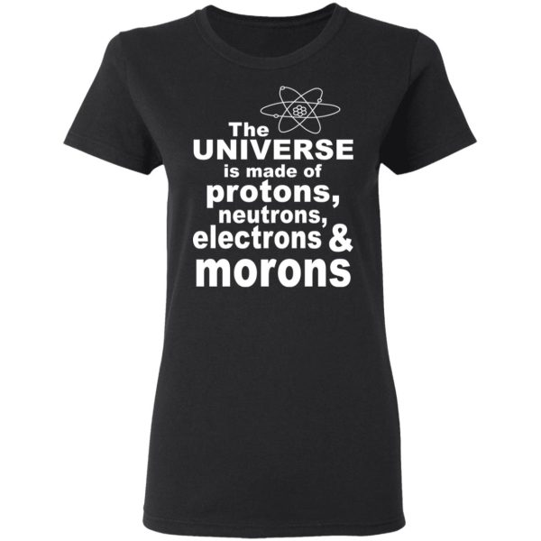 The Universe Is Made Of Protons Neutrons Electrons &amp Morons Shirt