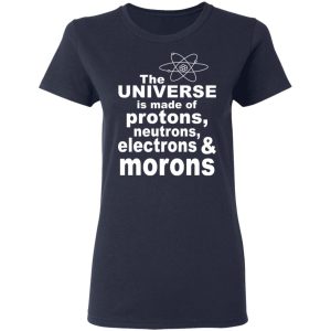 The Universe Is Made Of Protons Neutrons Electrons & Morons Shirt 6 The Universe Is Made Of Protons Neutrons Electrons amp Morons Shirt 3