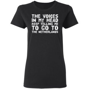 The Voice In My Head Keep Telling Me To Go To The Netherlands T Shirts 13
